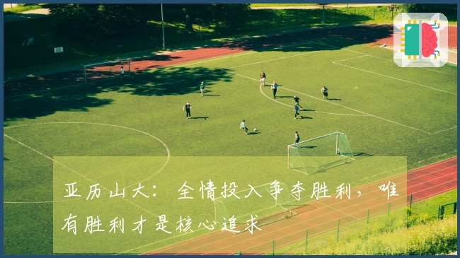 亚历山大：全情投入争夺胜利，唯有胜利才是核心追求